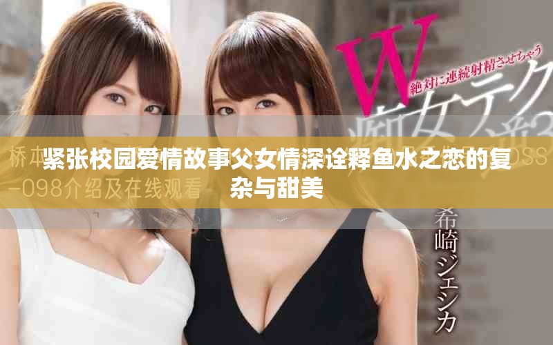 紧张校园爱情故事父女情深诠释鱼水之恋的复杂与甜美