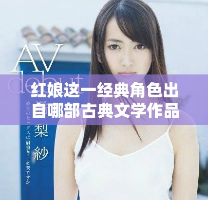 红娘这一经典角色出自哪部古典文学作品之中揭秘