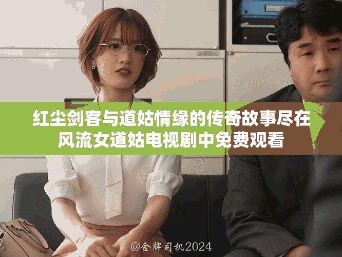 红尘剑客与道姑情缘的传奇故事尽在风流女道姑电视剧中免费观看