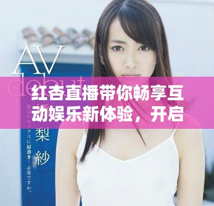 红杏直播带你畅享互动娱乐新体验，开启全新直播乐趣之旅
