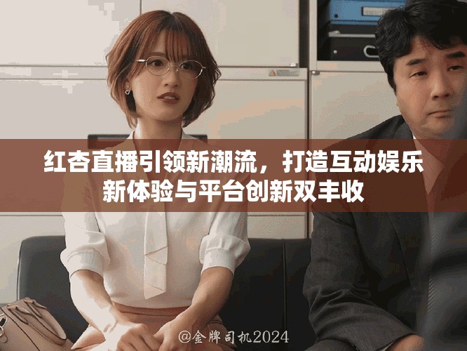 红杏直播引领新潮流，打造互动娱乐新体验与平台创新双丰收
