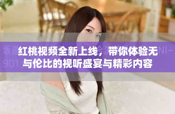 红桃视频全新上线，带你体验无与伦比的视听盛宴与精彩内容