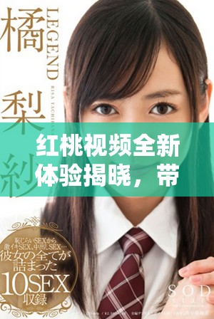 红桃视频全新体验揭晓，带你畅游精彩内容世界