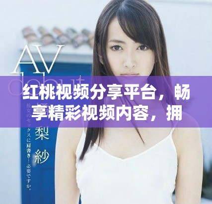红桃视频分享平台，畅享精彩视频内容，拥抱无限乐趣与创意