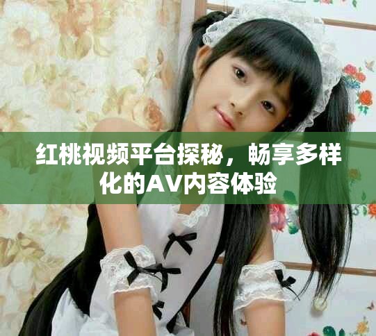 红桃视频平台探秘，畅享多样化的AV内容体验