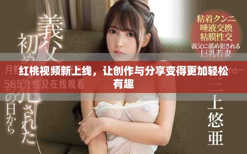 红桃视频新上线，让创作与分享变得更加轻松有趣