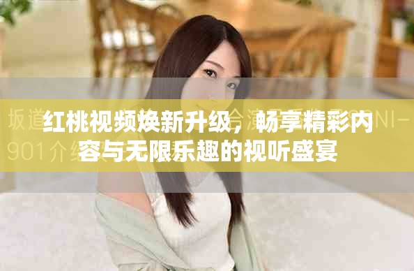 红桃视频焕新升级，畅享精彩内容与无限乐趣的视听盛宴