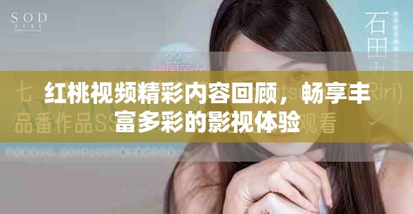 红桃视频精彩内容回顾，畅享丰富多彩的影视体验