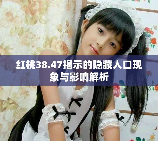 红桃38.47揭示的隐藏人口现象与影响解析