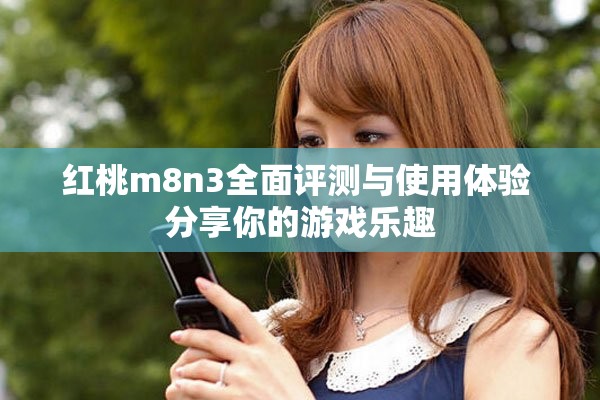 红桃m8n3全面评测与使用体验 分享你的游戏乐趣