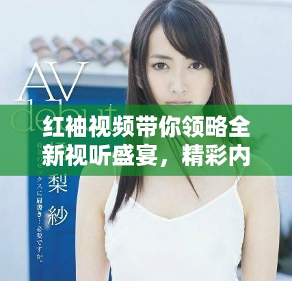红袖视频带你领略全新视听盛宴，精彩内容不容错过