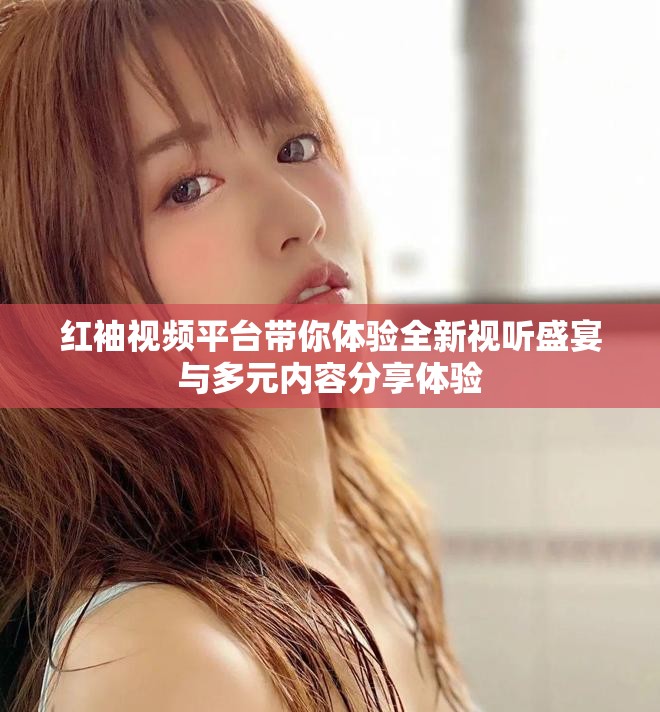 红袖视频平台带你体验全新视听盛宴与多元内容分享体验