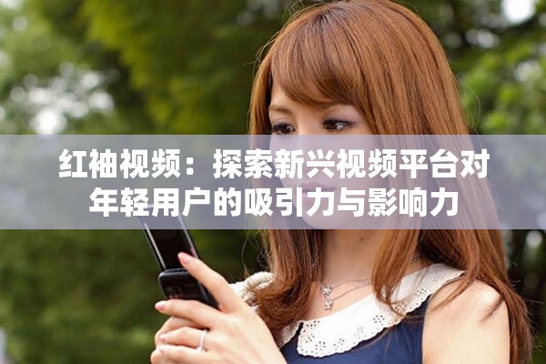 红袖视频：探索新兴视频平台对年轻用户的吸引力与影响力