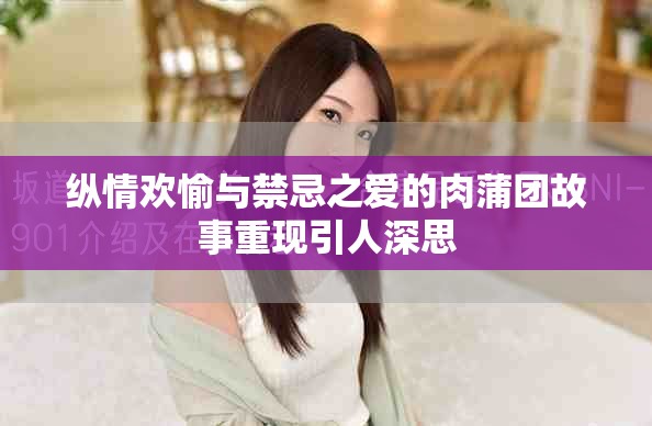 纵情欢愉与禁忌之爱的肉蒲团故事重现引人深思