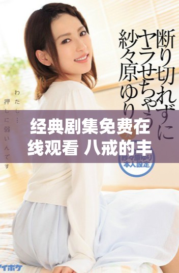 经典剧集免费在线观看 八戒的丰富影视世界等你探索