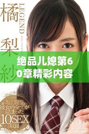 绝品儿媳第60章精彩内容揭秘，情节反转引人入胜的全新体验