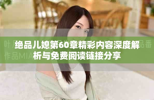 绝品儿媳第60章精彩内容深度解析与免费阅读链接分享