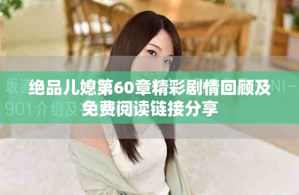 绝品儿媳第60章精彩剧情回顾及免费阅读链接分享