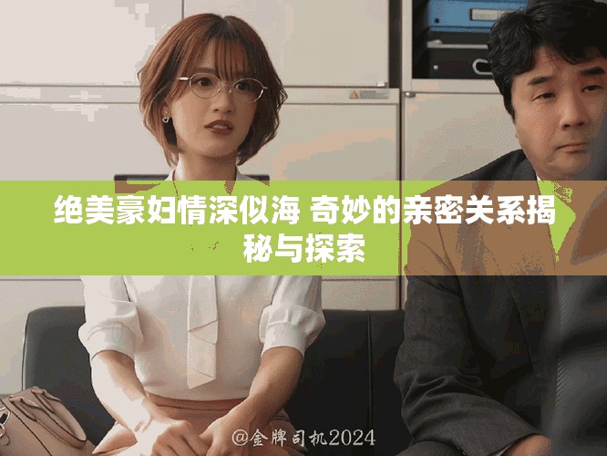 绝美豪妇情深似海 奇妙的亲密关系揭秘与探索