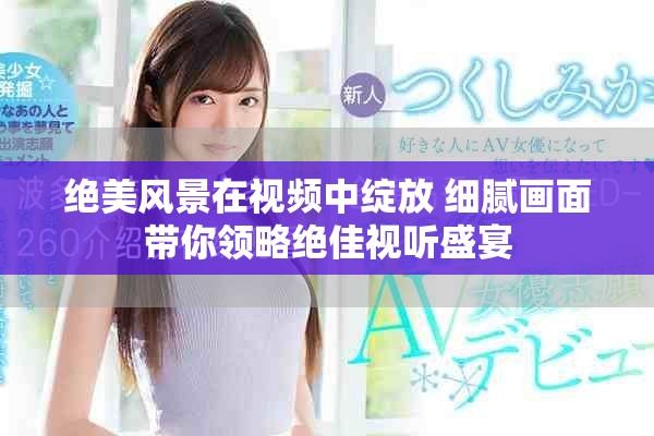 绝美风景在视频中绽放 细腻画面带你领略绝佳视听盛宴