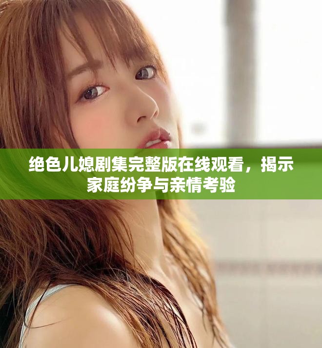 绝色儿媳剧集完整版在线观看，揭示家庭纷争与亲情考验
