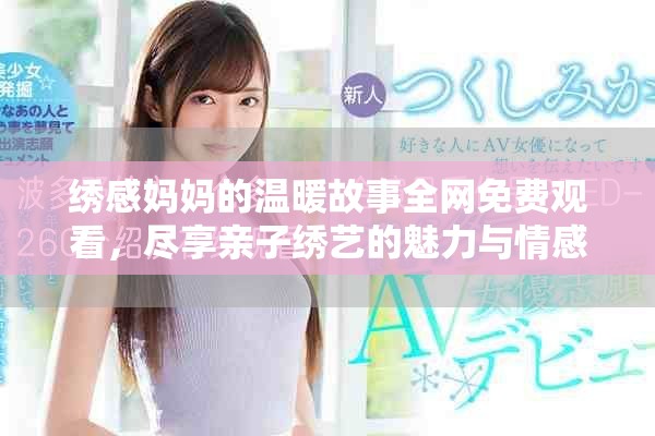 绣感妈妈的温暖故事全网免费观看，尽享亲子绣艺的魅力与情感