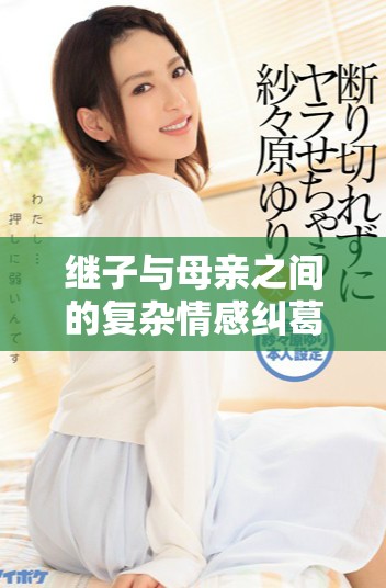 继子与母亲之间的复杂情感纠葛剧情揭秘及感人爱情故事分析