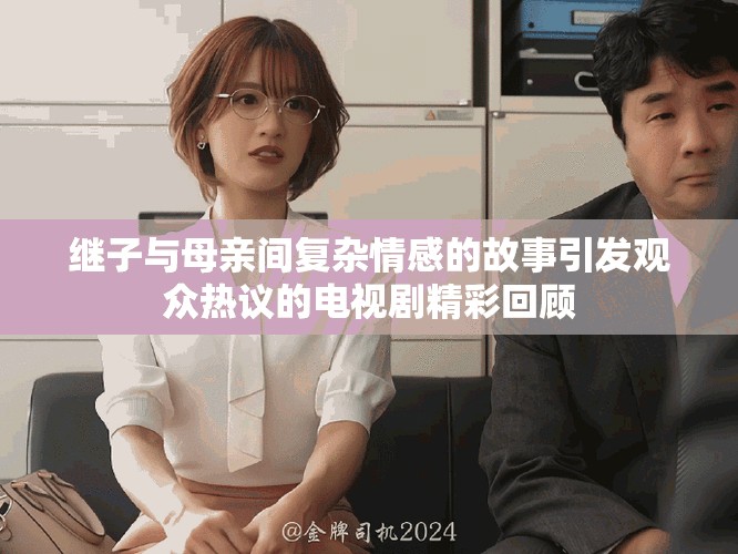 继子与母亲间复杂情感的故事引发观众热议的电视剧精彩回顾
