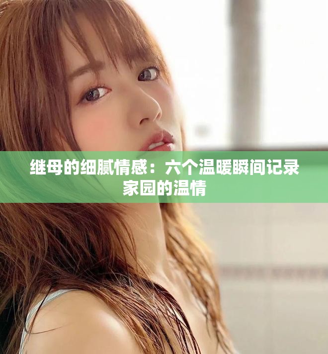 继母的细腻情感：六个温暖瞬间记录家园的温情