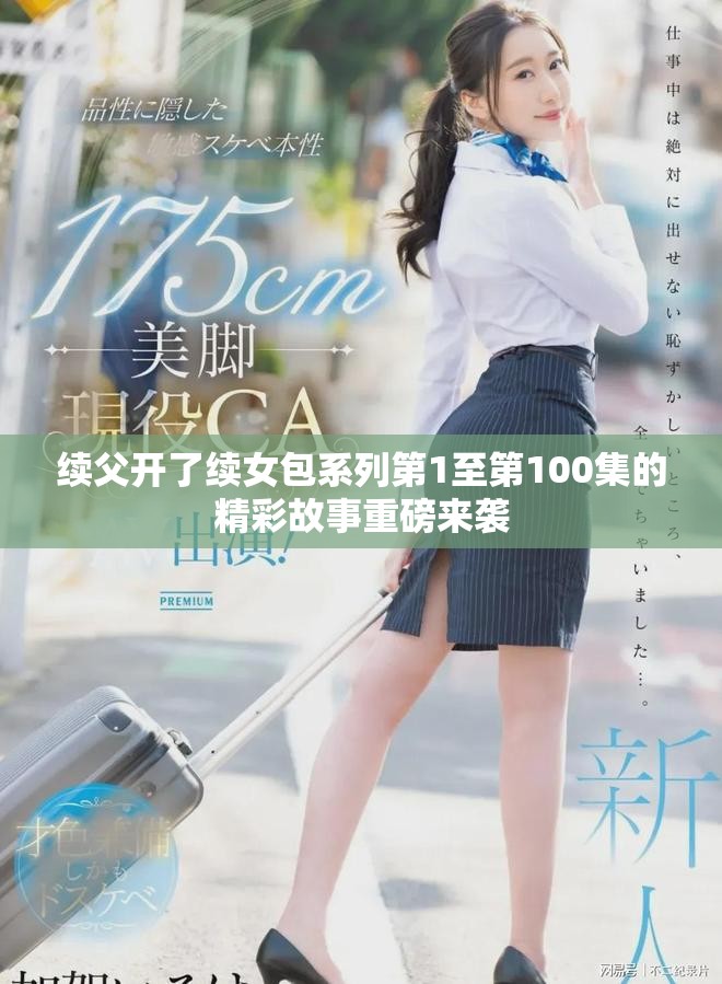 续父开了续女包系列第1至第100集的精彩故事重磅来袭