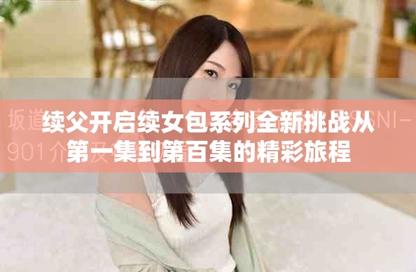 续父开启续女包系列全新挑战从第一集到第百集的精彩旅程