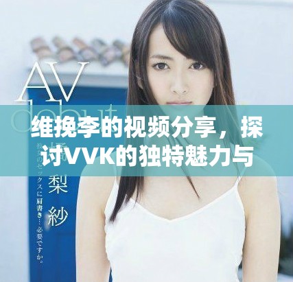 维挽李的视频分享，探讨VVK的独特魅力与影响力