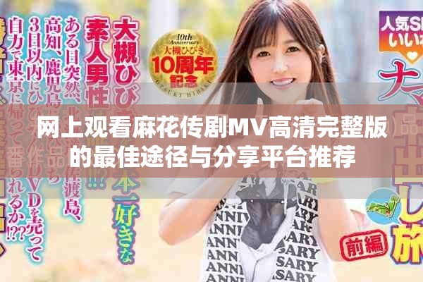 网上观看麻花传剧MV高清完整版的最佳途径与分享平台推荐