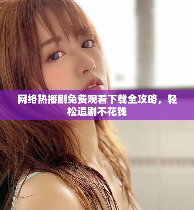 网络热播剧免费观看下载全攻略，轻松追剧不花钱