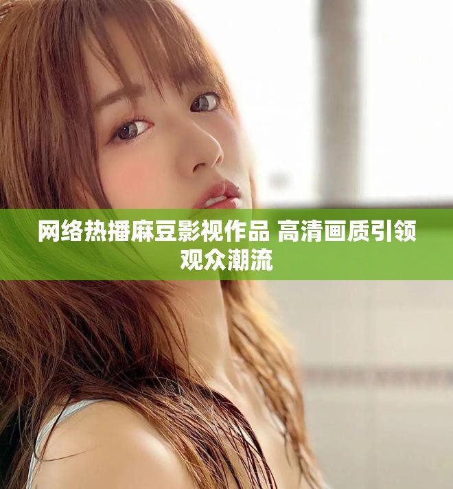 网络热播麻豆影视作品 高清画质引领观众潮流