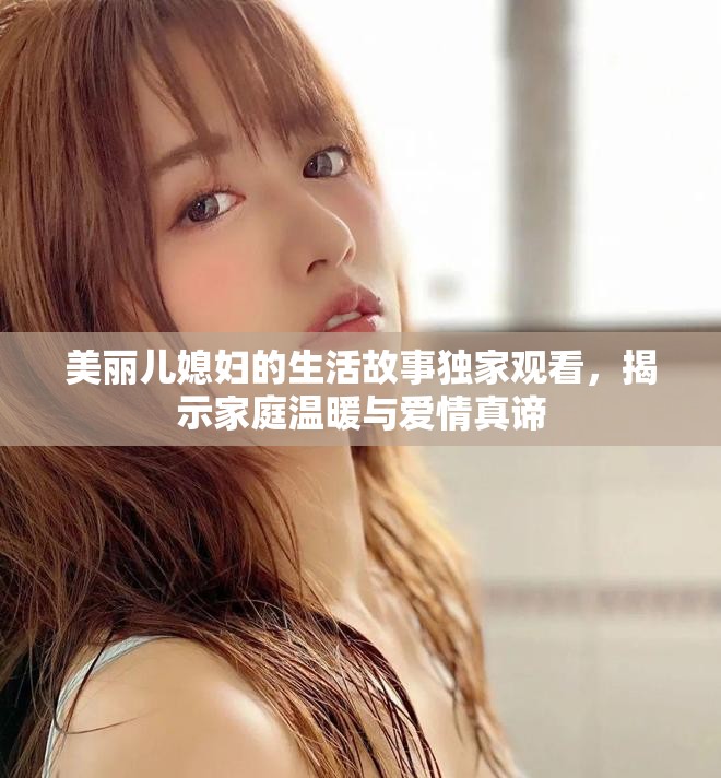 美丽儿媳妇的生活故事独家观看，揭示家庭温暖与爱情真谛