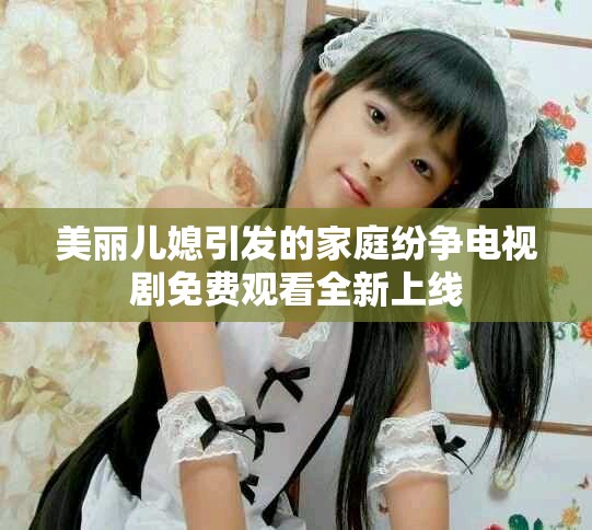 美丽儿媳引发的家庭纷争电视剧免费观看全新上线
