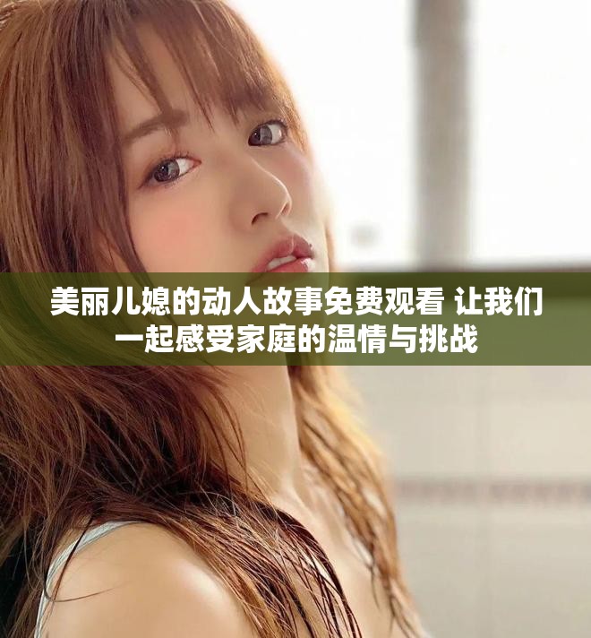 美丽儿媳的动人故事免费观看 让我们一起感受家庭的温情与挑战