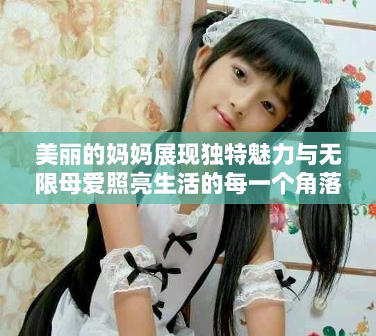 美丽的妈妈展现独特魅力与无限母爱照亮生活的每一个角落