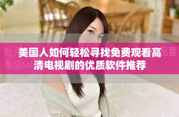 美国人如何轻松寻找免费观看高清电视剧的优质软件推荐