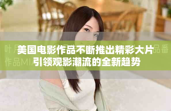 美国电影作品不断推出精彩大片 引领观影潮流的全新趋势