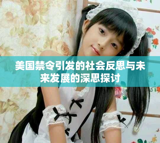 美国禁令引发的社会反思与未来发展的深思探讨
