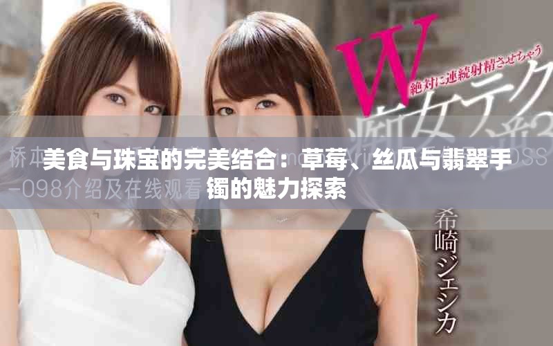 美食与珠宝的完美结合：草莓、丝瓜与翡翠手镯的魅力探索