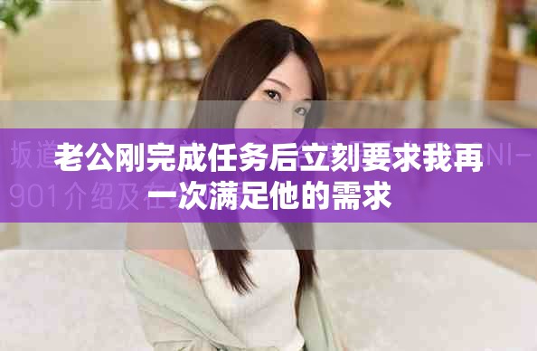 老公刚完成任务后立刻要求我再一次满足他的需求