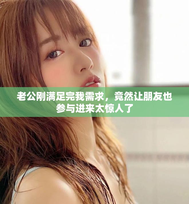 老公刚满足完我需求，竟然让朋友也参与进来太惊人了