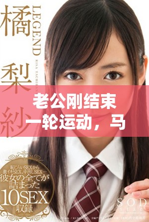 老公刚结束一轮运动，马上又让我投入新的激情体验