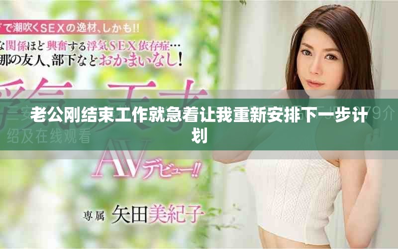 老公刚结束工作就急着让我重新安排下一步计划