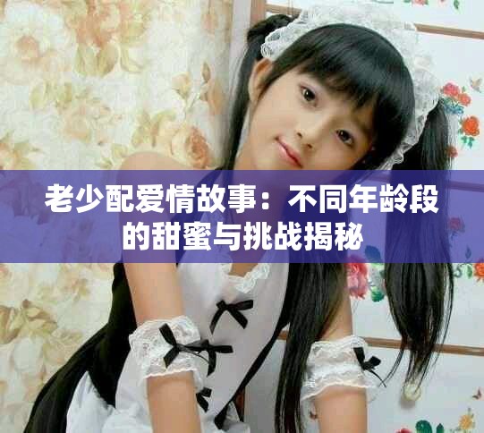 老少配爱情故事：不同年龄段的甜蜜与挑战揭秘