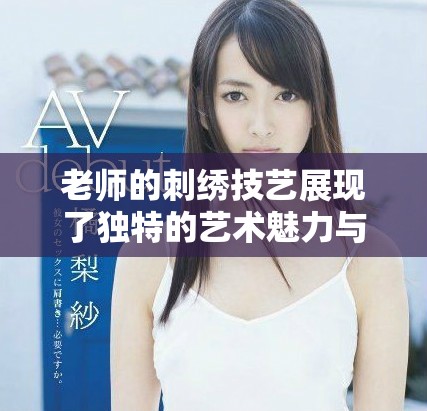 老师的刺绣技艺展现了独特的艺术魅力与深厚的文化底蕴