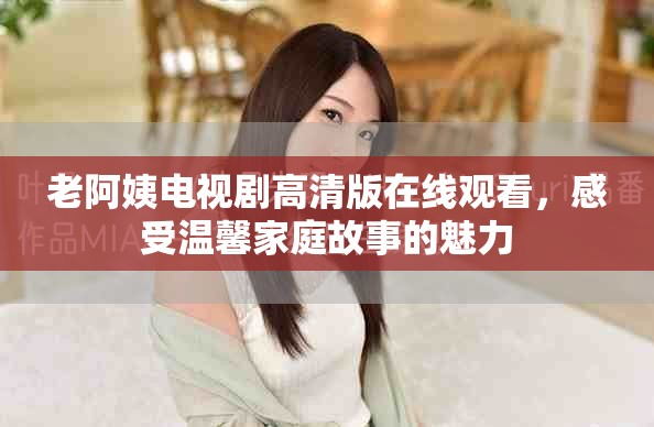 老阿姨电视剧高清版在线观看，感受温馨家庭故事的魅力